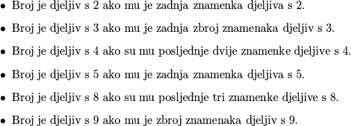 \begin{itemize}
    \item Broj je djeljiv s $2$ ako mu je zadnja znamenka djeljiva s $2$.
    \item Broj je djeljiv s $3$ ako mu je zadnja zbroj znamenaka djeljiv s $3$.
    \item Broj je djeljiv s $4$ ako su mu posljednje dvije znamenke djeljive s $4$.
    \item Broj je djeljiv s $5$ ako mu je zadnja znamenka djeljiva s $5$.
    \item Broj je djeljiv s $8$ ako su mu posljednje tri znamenke djeljive s $8$.
    \item Broj je djeljiv s $9$ ako mu je zbroj znamenaka djeljiv s $9$.
\end{itemize}