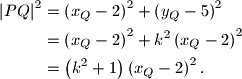 \begin{align*}{\left\vert PQ \right\vert}^2 &= \left(x_Q - 2\right)^2 + \left(y_Q - 5\right)^2\\ &= \left(x_Q - 2\right)^2 + k^2 \left(x_Q - 2\right)^2\\ &= \left(k^2 + 1\right) \left(x_Q - 2\right)^2 \text{.}\end{align*}