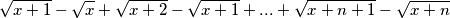 \sqrt{x + 1} - \sqrt{x} + \sqrt{ x + 2} - \sqrt{x + 1} + ... + \sqrt{x + n + 1} - \sqrt{ x + n}