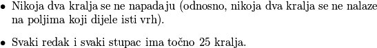 \begin{itemize}
\item Nikoja dva kralja se ne napadaju (odnosno, nikoja dva kralja se ne nalaze na poljima koji dijele isti vrh).
\item Svaki redak i svaki stupac ima točno $25$ kralja.
\end{itemize}