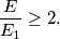 \frac {E}{E_1} \geq 2.