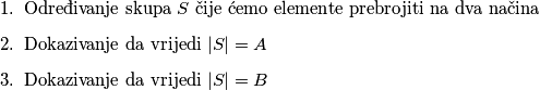 \begin{enumerate}
\item Određivanje skupa $S$ čije ćemo elemente prebrojiti na dva načina
\item Dokazivanje da vrijedi $|S|=A$
\item Dokazivanje da vrijedi $|S|=B$
\end{enumerate}