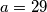 a=29