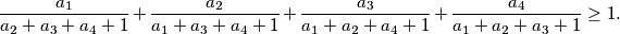 \frac{a_1}{a_2 + a_3 + a_4 + 1} + \frac{a_2}{a_1 + a_3 + a_4 + 1} + \frac{a_3}{a_1 + a_2 + a_4 + 1} + \frac{a_4}{a_1 + a_2 + a_3 + 1}
   \geq 1 \text{.}