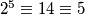 2^5 \equiv 14 \equiv 5