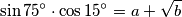 \sin{75^{\circ}} \cdot \cos{15^{\circ}} = a + \sqrt{b}