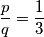 \dfrac{p}{q} = \dfrac13