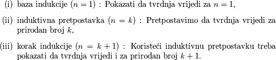 \begin{itemize}
\item[(i)] baza indukcije ($n=1)$ : Pokazati da tvrdnja vrijedi za $n=1$,
\item[(ii)] induktivna pretpostavka $(n=k)$ : Pretpostavimo da tvrdnja vrijedi za prirodan broj $k$,
\item[(iii)] korak indukcije $(n=k+1)$ : Koristeći induktivnu pretpostavku treba pokazati da tvrdnja vrijedi i za prirodan broj $k+1$.
\end{itemize}