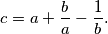 c = a + \frac{b}{a} - \frac{1}{b} \text{.}