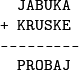 \begin{verbatim} 
  JABUKA
+ KRUSKE
---------
  PROBAJ
\end{verbatim}