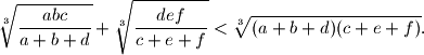 
  \sqrt[3]{\frac{abc}{a+b+d}}+\sqrt[3]{\frac{def}{c+e+f}} < \sqrt[3]{(a+b+d)(c+e+f)} \text{.}
