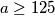 a\geq125