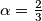 \alpha = \frac {2}{3}