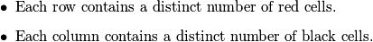 \begin{itemize}
\item Each row contains a distinct number of red cells. \item Each column contains a distinct number of black cells.
\end{itemize}