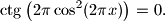 
\ctg \left( 2\pi \cos^2(2 \pi x) \right) = 0.
