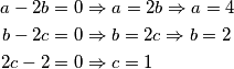 \begin{align*}
a - 2b &= 0 \Rightarrow a = 2b \Rightarrow a = 4\\
b - 2c &= 0 \Rightarrow b = 2c \Rightarrow b = 2\\
2c - 2 &= 0 \Rightarrow c = 1 \\
\end{align*}