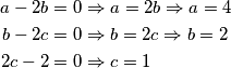 \begin{align*}
a - 2b &= 0 \Rightarrow a = 2b \Rightarrow a = 4\\
b - 2c &= 0 \Rightarrow b = 2c \Rightarrow b = 2\\
2c - 2 &= 0 \Rightarrow c = 1 \\
\end{align*}