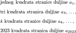 \begin{itemize}
\item[]jednog kvadrata stranice duljine $a_1$, 
\item[]tri kvadrata stranica duljine $a_3$, \ldots, 
\item[]$k$ kvadrata stranice duljine $a_k$,  \ldots, \item[] $2023$ kvadrata stranica duljine $a_{2023}$ 
\end{itemize}