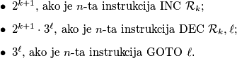 \begin{itemize}
\item $2^{k+1}$, ako je $n$-ta instrukcija $\operatorname{INC}$ $\mathcal{R}_k$;
\item $2^{k+1} \cdot 3^{\ell}$, ako je $n$-ta instrukcija $\operatorname{DEC}$ $\mathcal{R}_k, \ell$;
\item $3^\ell$, ako je $n$-ta instrukcija $\operatorname{GOTO}$ $\ell$.
\end{itemize}