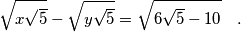 \begin{equation}\nonumber
\sqrt{x\sqrt{5}}-\sqrt{y\sqrt{5}}=\sqrt{6\sqrt{5}-10} \quad .
\end{equation}
