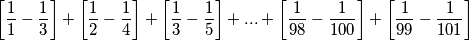 \left[\frac{1}{1} - \frac{1}{3}\right] + \left[\frac{1}{2} - \frac{1}{4}\right] + \left[\frac{1}{3} - \frac{1}{5}\right] + ... + \left[\frac{1}{98} - \frac{1}{100}\right] + \left[\frac{1}{99} - \frac{1}{101}\right]