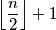 \left\lfloor\dfrac{n}{2}\right\rfloor + 1