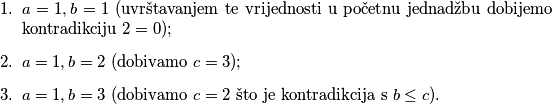 \begin{enumerate}
    \item $a = 1, b = 1$ (uvrštavanjem te vrijednosti u početnu jednadžbu dobijemo kontradikciju $2 = 0$);
    \item $a = 1, b = 2$ (dobivamo $c = 3$);
    \item $a = 1, b = 3$ (dobivamo $c = 2$ što je kontradikcija s $b \leq c$).
\end{enumerate}