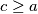 c\geq a