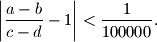 
\left| \frac{a-b}{c-d} - 1 \right| < \frac{1}{100000} \text{.}
