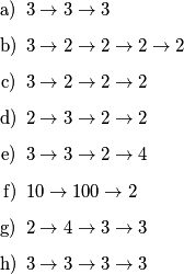 \begin{enumerate}
\item[a)] \(3 \to 3 \to 3\)
\item[b)] \(3 \to 2 \to 2 \to 2 \to 2\)
\item[c)] \(3 \to 2 \to 2 \to 2\)
\item[d)] \(2 \to 3 \to 2 \to 2\)
\item[e)] \(3 \to 3 \to 2 \to 4\)
\item[f)] \(10 \to 100 \to 2\)
\item[g)] \(2 \to 4 \to 3 \to 3\)
\item[h)] \(3 \to 3 \to 3 \to 3\)
\end{enumerate}