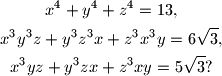 
\begin{gather*}
  x^4 + y^4 + z^4 = 13\text{,}\\
  x^3y^3z + y^3z^3x + z^3x^3y = 6\sqrt{3} \text{,}\\
  x^3yz + y^3zx + z^3xy = 5\sqrt{3} \text{?}
\end{gather*}
