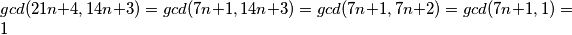 gcd(21n + 4, 14n + 3) = gcd(7n + 1, 14n + 3) = gcd(7n + 1, 7n + 2) = gcd(7n + 1, 1)  = 1