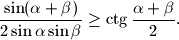 
\dfrac{\sin (\alpha +\beta)}{2\sin \alpha \sin \beta}\ge \ctg
\dfrac{\alpha +\beta}{2}.
