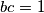 bc = 1