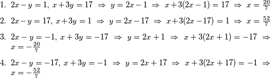 \begin{enumerate}
\item $2x-y = 1, \, x+3y = 17 \ \Rightarrow \ y = 2x-1 \ \Rightarrow \ x+3(2x-1)=17 \ \Rightarrow \ x = \frac{20}{7}$
\item $2x-y = 17, \, x+3y = 1 \ \Rightarrow \ y = 2x-17 \ \Rightarrow \ x+3(2x-17)=1 \ \Rightarrow \ x = \frac{52}{7}$
\item $2x-y = -1, \, x+3y = -17 \ \Rightarrow \ y = 2x+1 \ \Rightarrow \ x+3(2x+1)=-17 \ \Rightarrow \ x = -\frac{20}{7}$
\item $2x-y = -17, \, x+3y = -1 \ \Rightarrow \ y = 2x+17 \ \Rightarrow \ x+3(2x+17)= -1 \ \Rightarrow \ x = -\frac{52}{7}$
\end{enumerate}
