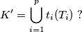 K'=\bigcup_{i=1}^{p} t_i(T_i) \ ?