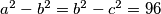  a ^2 - b ^2 =b ^2 -c ^2 =96 