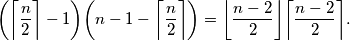 \bigg (\bigg \lceil \dfrac{n}{2} \bigg \rceil-1\bigg )\bigg(n-1- \bigg \lceil \dfrac{n}{2} \bigg \rceil\bigg)=\bigg \lfloor \dfrac{n-2}{2} \bigg \rfloor \bigg \lceil \dfrac{n-2}{2} \bigg \rceil.