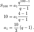 \begin{aligned}
S_{100}&=a_1\frac{q^{100-1}}{q-1}\\
10&=a_1\frac{4-1}{q-1}\\
a_1&=\frac{10}{3}\left(q-1\right).
\end{aligned}